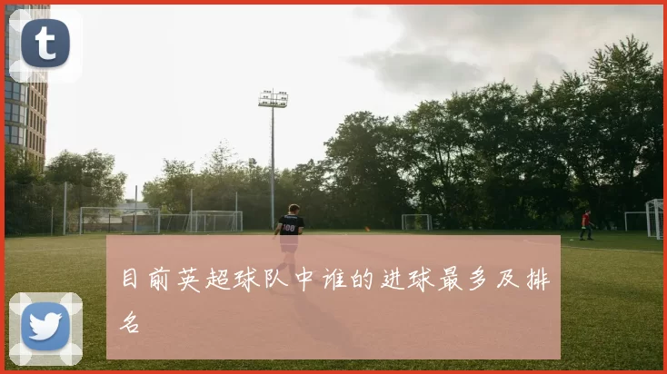 目前英超球队中谁的进球最多及排名
