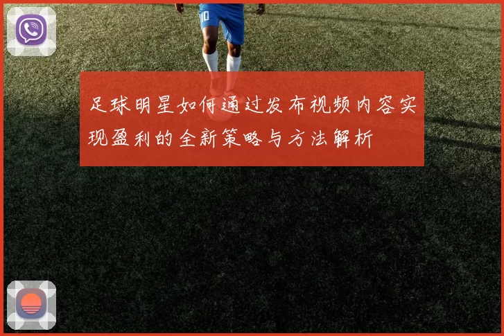 足球明星如何通过发布视频内容实现盈利的全新策略与方法解析