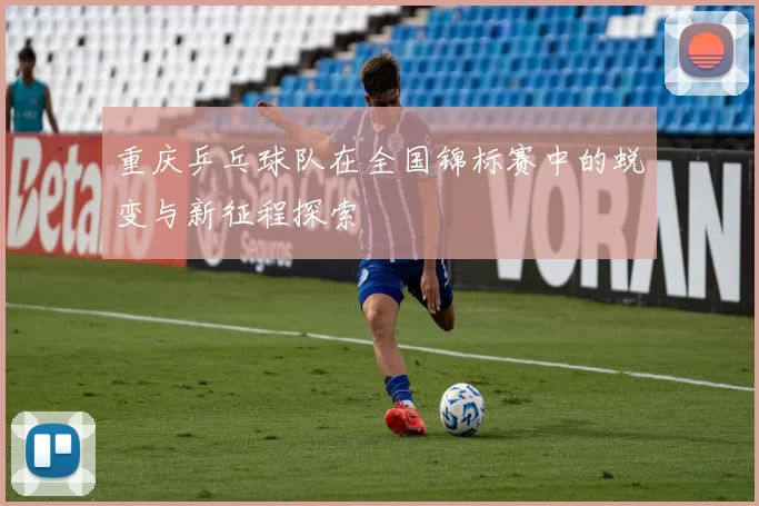 重庆乒乓球队在全国锦标赛中的蜕变与新征程探索