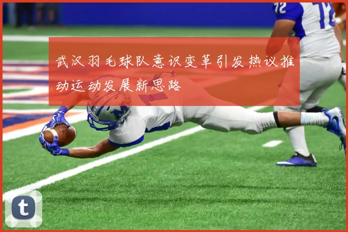 武汉羽毛球队意识变革引发热议推动运动发展新思路