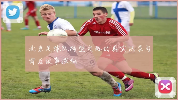 北京足球队转型之路的真实记录与背后故事探秘
