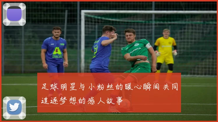 足球明星与小粉丝的暖心瞬间共同追逐梦想的感人故事