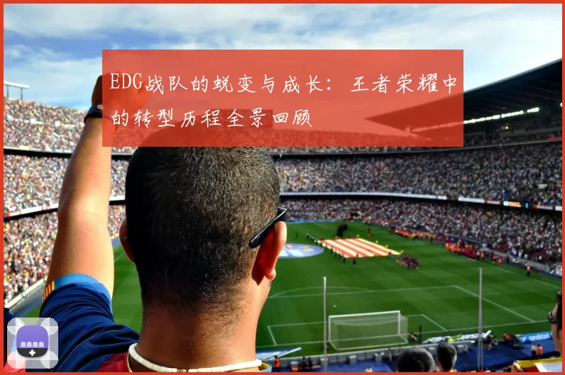 EDG战队的蜕变与成长：王者荣耀中的转型历程全景回顾