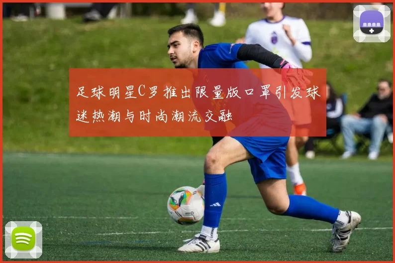 足球明星C罗推出限量版口罩引发球迷热潮与时尚潮流交融