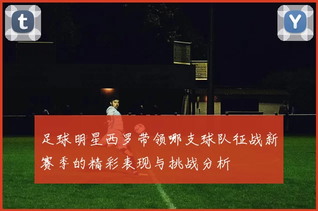 足球明星西罗带领哪支球队征战新赛季的精彩表现与挑战分析