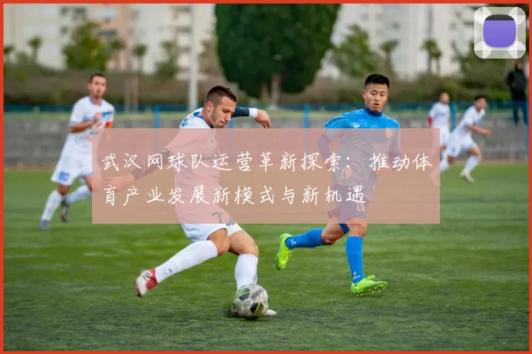 武汉网球队运营革新探索：推动体育产业发展新模式与新机遇