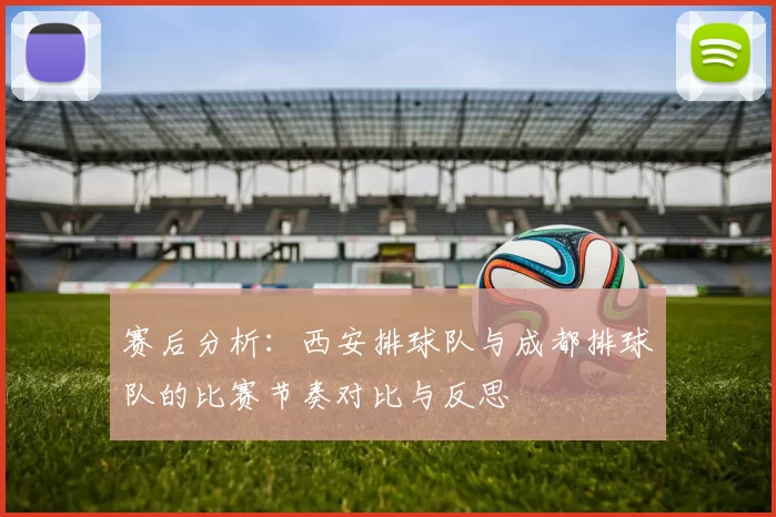 赛后分析：西安排球队与成都排球队的比赛节奏对比与反思