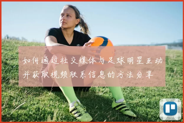 如何通过社交媒体与足球明星互动并获取视频联系信息的方法分享