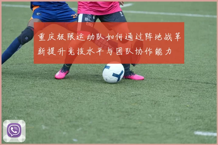 重庆极限运动队如何通过阵地战革新提升竞技水平与团队协作能力