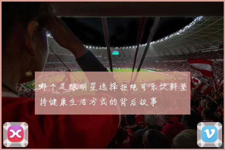 哪个足球明星选择拒绝可乐饮料坚持健康生活方式的背后故事