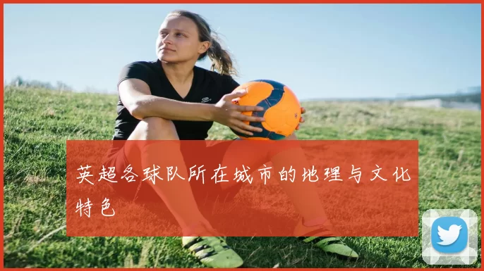 英超各球队所在城市的地理与文化特色