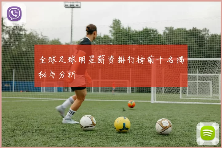 全球足球明星薪资排行榜前十名揭秘与分析