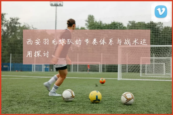 西安羽毛球队的节奏体系与战术运用探讨