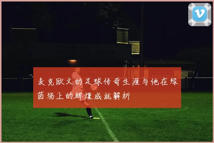 麦克欧文的足球传奇生涯与他在绿茵场上的辉煌成就解析