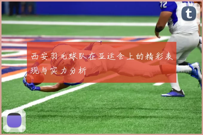西安羽毛球队在亚运会上的精彩表现与实力分析