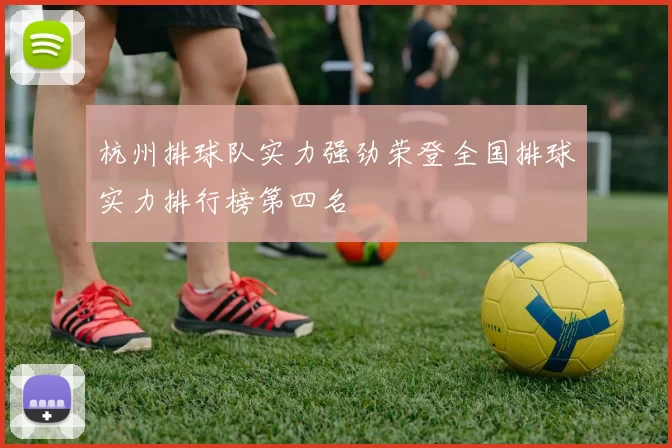 杭州排球队实力强劲荣登全国排球实力排行榜第四名