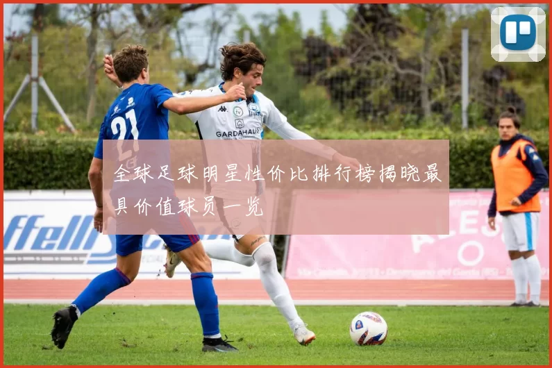 全球足球明星性价比排行榜揭晓最具价值球员一览