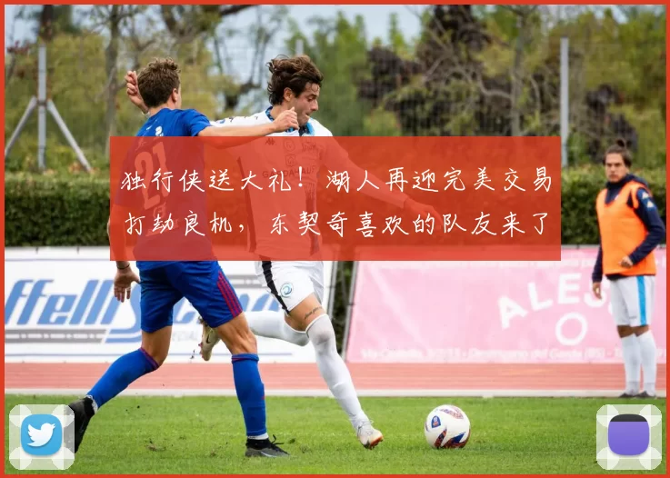 独行侠送大礼！湖人再迎完美交易打劫良机，东契奇喜欢的队友来了