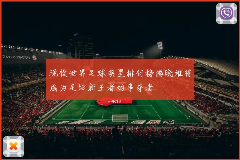 现役世界足球明星排行榜揭晓谁将成为足坛新王者的争夺者