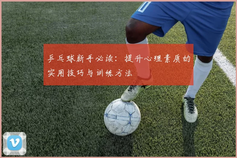 乒乓球新手必读：提升心理素质的实用技巧与训练方法