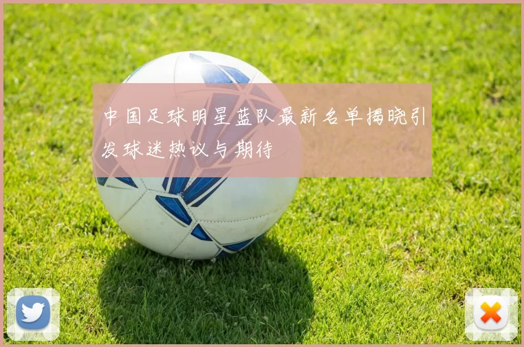 中国足球明星蓝队最新名单揭晓引发球迷热议与期待