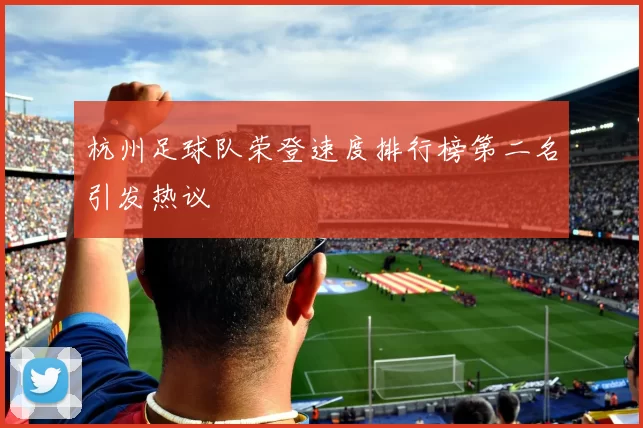 杭州足球队荣登速度排行榜第二名引发热议