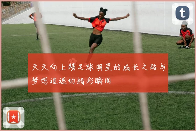 天天向上踢足球明星的成长之路与梦想追逐的精彩瞬间