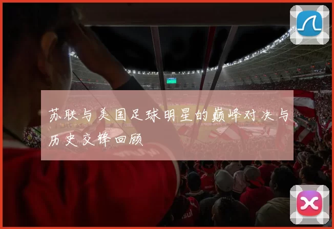 苏联与美国足球明星的巅峰对决与历史交锋回顾