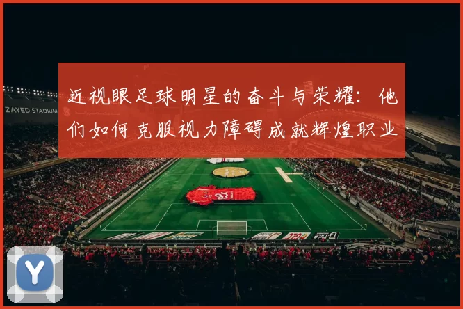 近视眼足球明星的奋斗与荣耀：他们如何克服视力障碍成就辉煌职业生涯