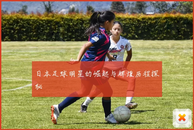 日本足球明星的崛起与辉煌历程探秘