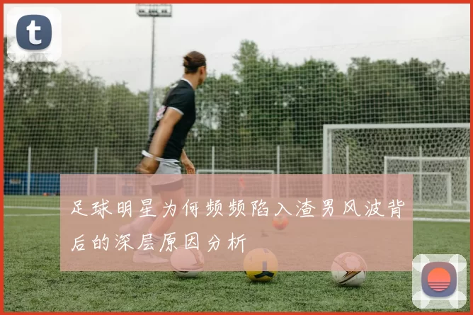 足球明星为何频频陷入渣男风波背后的深层原因分析