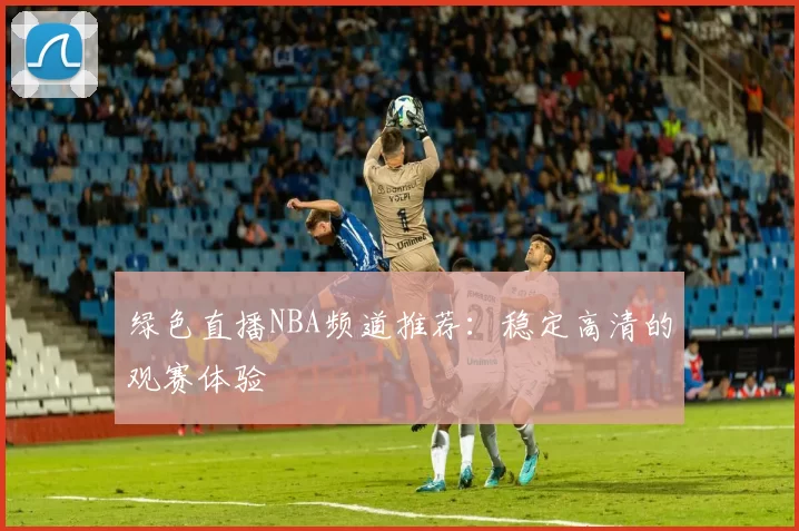 绿色直播NBA频道推荐：稳定高清的观赛体验