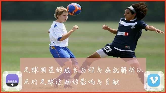 足球明星的成长历程与成就解析以及对足球运动的影响与贡献