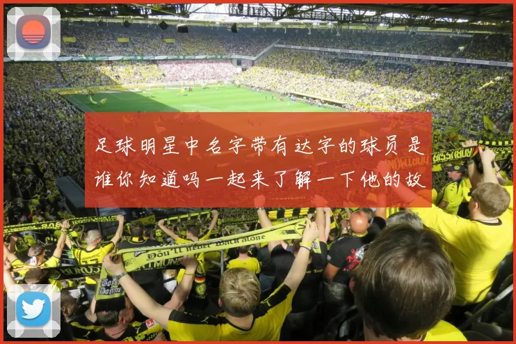 足球明星中名字带有达字的球员是谁你知道吗一起来了解一下他的故事吧