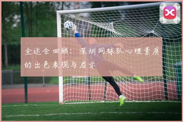 全运会回顾：深圳网球队心理素质的出色表现与启示