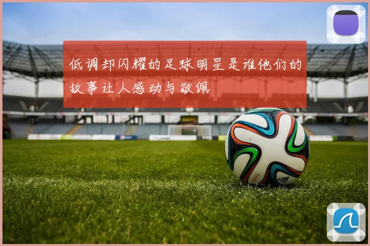低调却闪耀的足球明星是谁他们的故事让人感动与敬佩