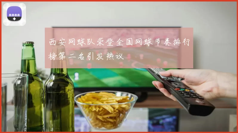 西安网球队荣登全国网球节奏排行榜第二名引发热议