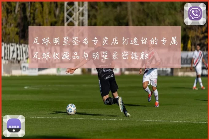 足球明星签名专卖店打造你的专属足球收藏品与明星亲密接触
