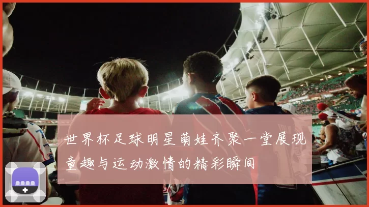 世界杯足球明星萌娃齐聚一堂展现童趣与运动激情的精彩瞬间