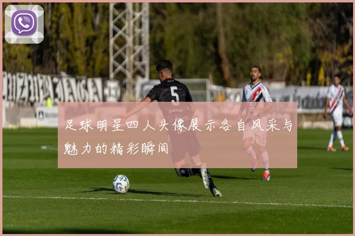 足球明星四人头像展示各自风采与魅力的精彩瞬间