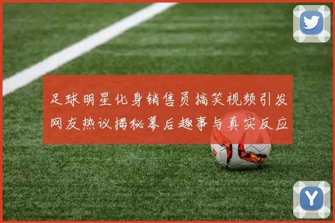 足球明星化身销售员搞笑视频引发网友热议揭秘幕后趣事与真实反应
