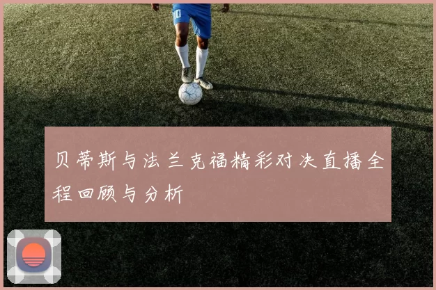 贝蒂斯与法兰克福精彩对决直播全程回顾与分析