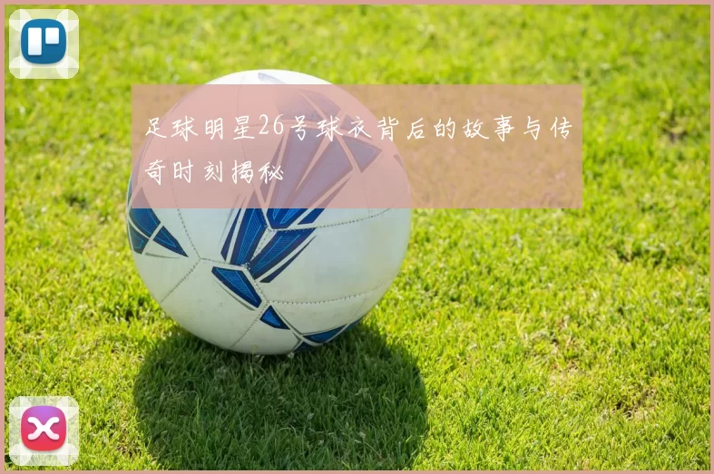足球明星26号球衣背后的故事与传奇时刻揭秘