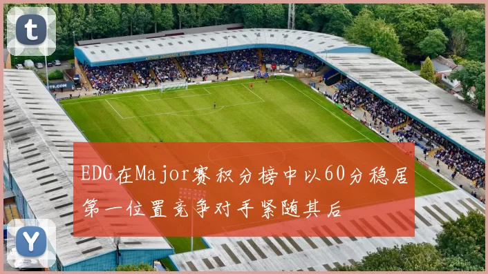 EDG在Major赛积分榜中以60分稳居第一位置竞争对手紧随其后
