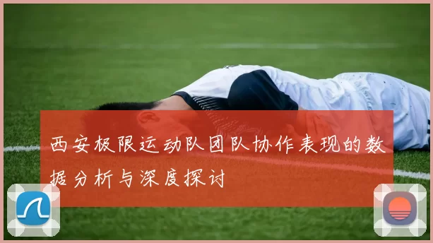 西安极限运动队团队协作表现的数据分析与深度探讨