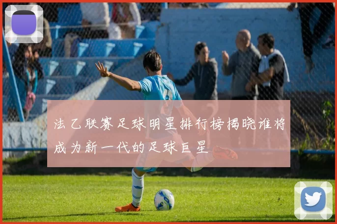 法乙联赛足球明星排行榜揭晓谁将成为新一代的足球巨星