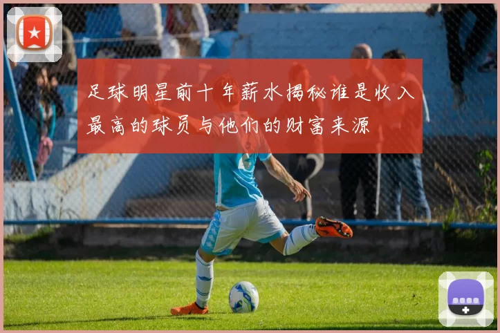 足球明星前十年薪水揭秘谁是收入最高的球员与他们的财富来源