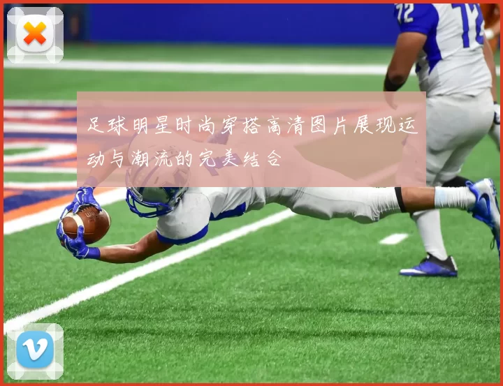 足球明星时尚穿搭高清图片展现运动与潮流的完美结合