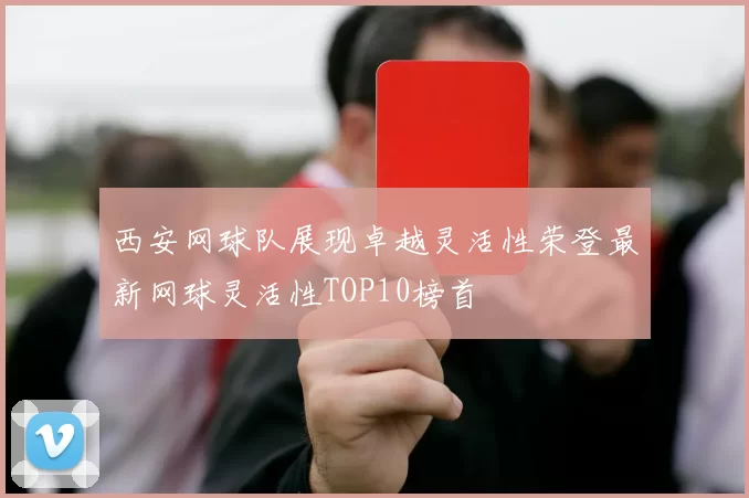 西安网球队展现卓越灵活性荣登最新网球灵活性TOP10榜首