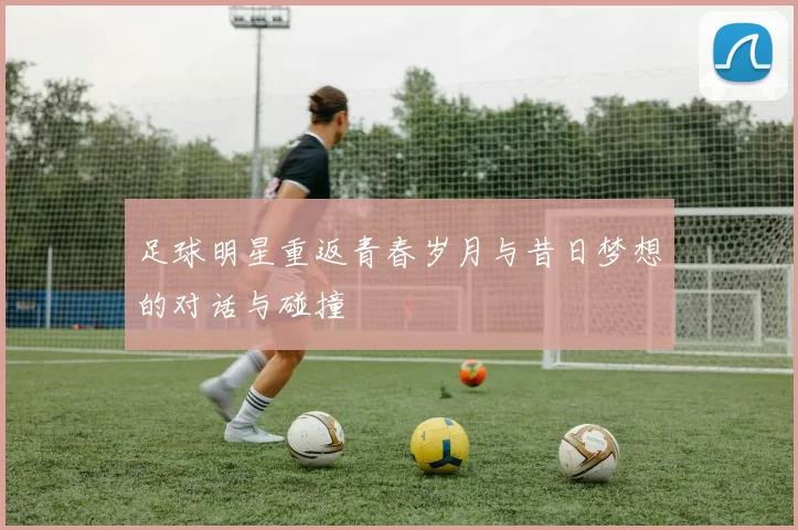 足球明星重返青春岁月与昔日梦想的对话与碰撞